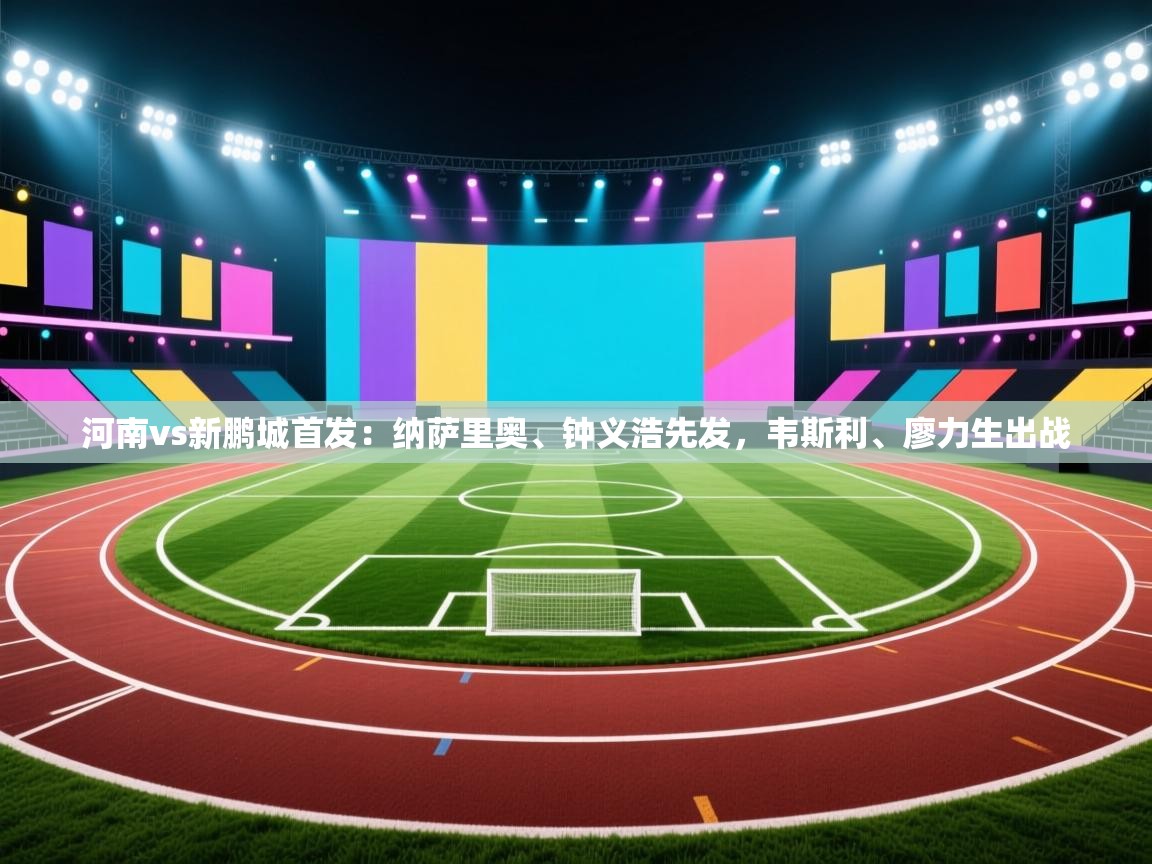 河南vs新鹏城首发：纳萨里奥、钟义浩先发，韦斯利、廖力生出战  第2张