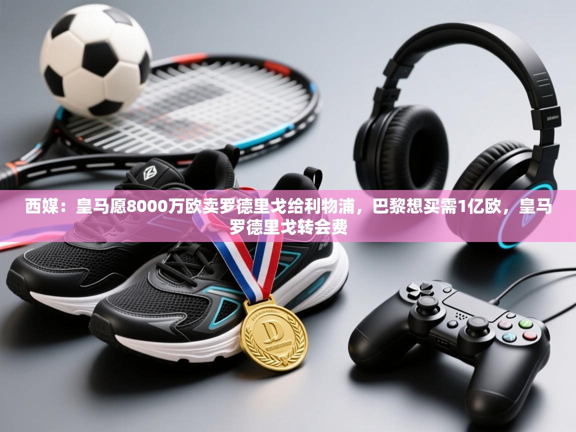 西媒：皇马愿8000万欧卖罗德里戈给利物浦，巴黎想买需1亿欧，皇马罗德里戈转会费  第2张