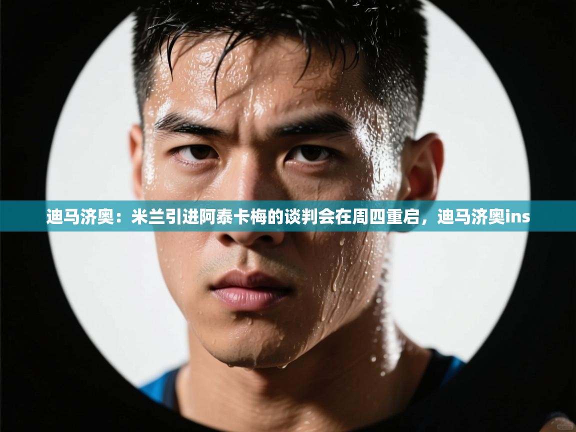 迪马济奥：米兰引进阿泰卡梅的谈判会在周四重启，迪马济奥ins  第2张