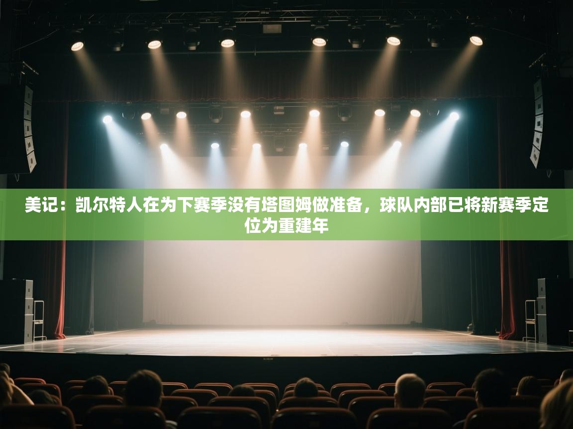 美记：凯尔特人在为下赛季没有塔图姆做准备，球队内部已将新赛季定位为重建年  第2张