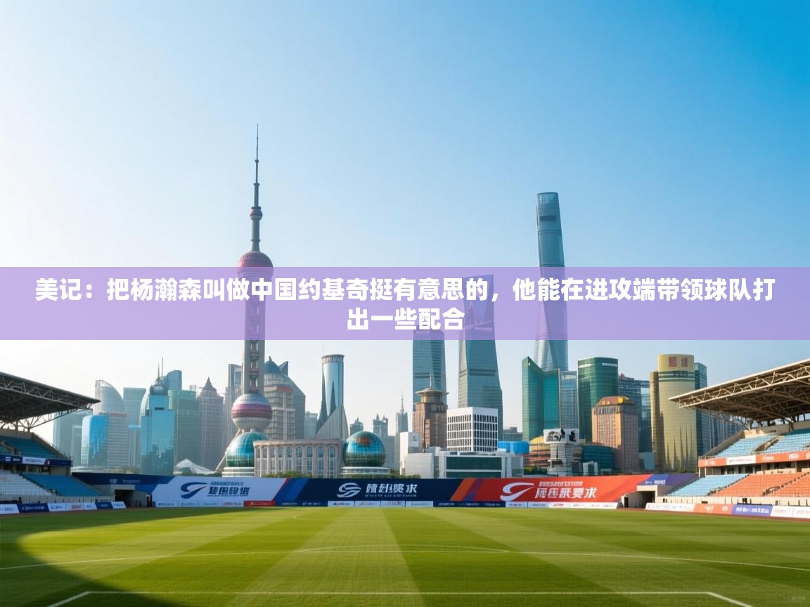 美记：把杨瀚森叫做中国约基奇挺有意思的，他能在进攻端带领球队打出一些配合  第1张